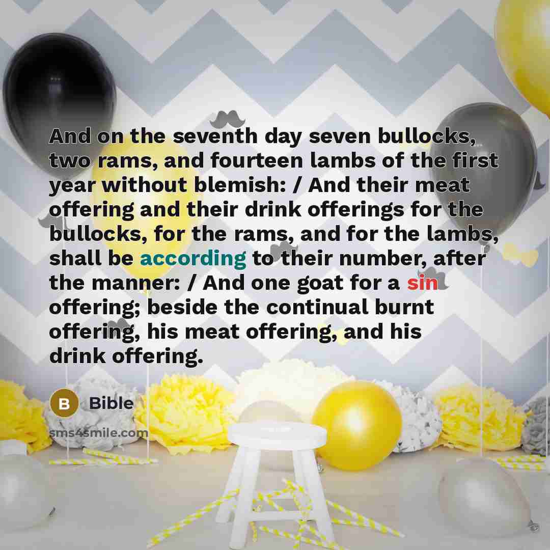 “And on the seventh day seven bullocks, two rams, and fourteen lambs of the first year without blemish: / And their meat offering and their drink offerings for the bullocks, for the rams, and for the lambs, shall be according to their number, after the manner: / And one goat for a sin offering…” quote by Bible