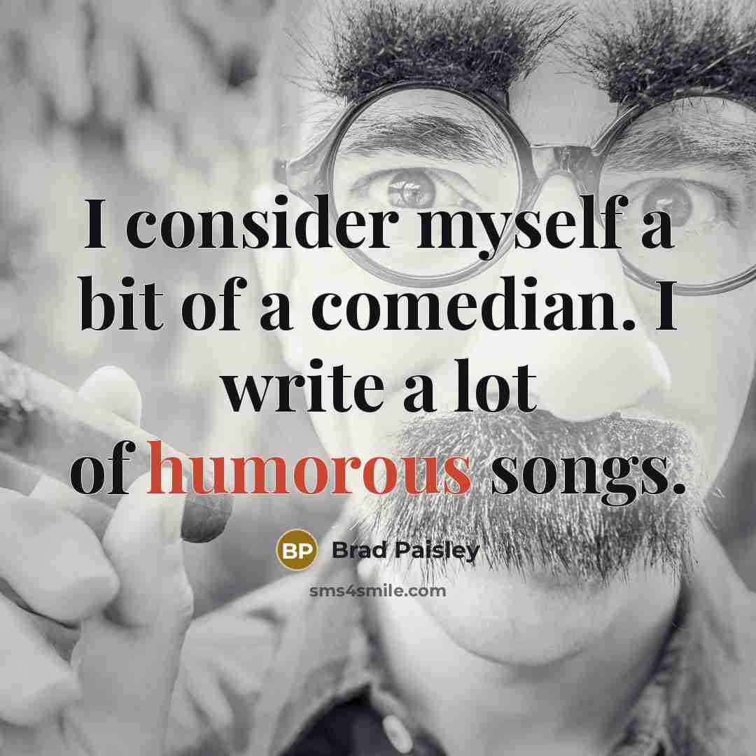 “I consider myself a bit of a comedian. I write a lot of humorous songs.” quote by Brad Paisley
