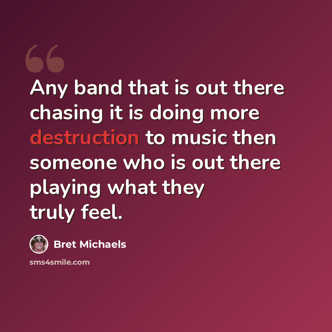 “Any band that is out there chasing it is doing more destruction to music then someone who is out there playing what they truly feel.” quote by Bret Michaels