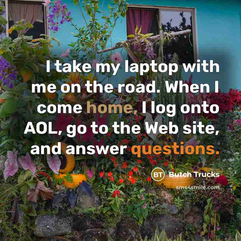 “I take my laptop with me on the road. When I come home, I log onto AOL, go to the Web site, and answer questions.” quote by Butch Trucks