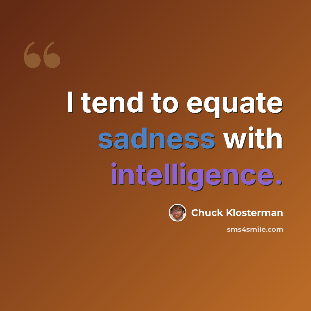 “I tend to equate sadness with intelligence.” quote by Chuck Klosterman