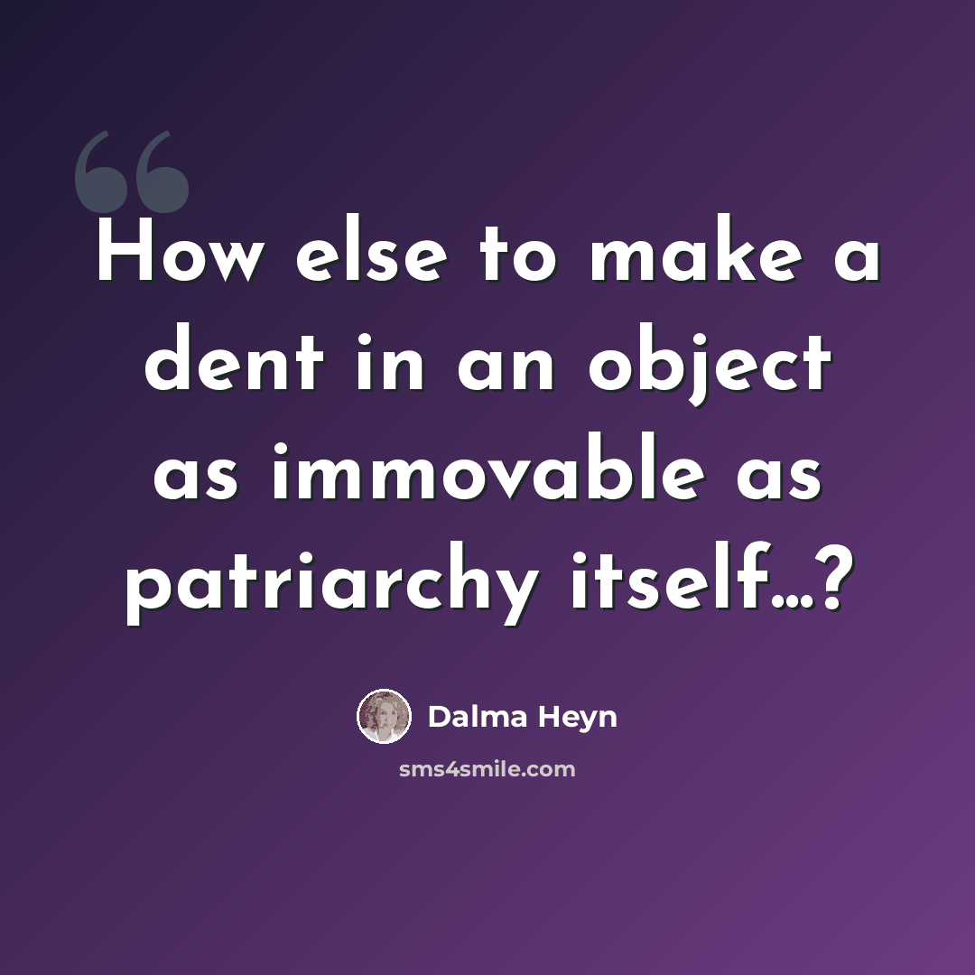 “How else to make a dent in an object as immovable as patriarchy itself...?” quote by Dalma Heyn