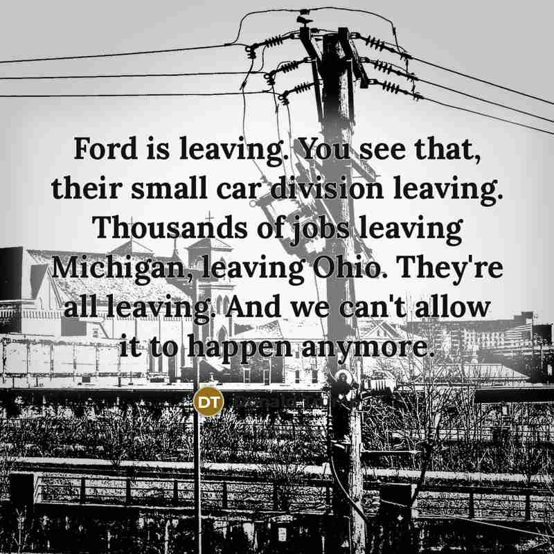 “Ford is leaving. You see that, their small car division leaving. Thousands of jobs leaving Michigan, leaving Ohio. They're all leaving. And we can't allow it to happen anymore.” quote by Donald Trump