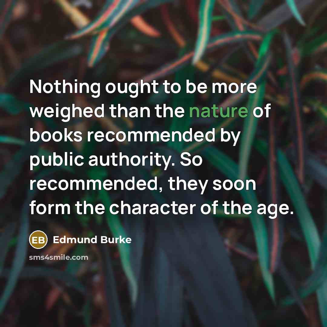 “Nothing ought to be more weighed than the nature of books recommended by public authority. So recommended, they soon form the character of the age.” quote by Edmund Burke