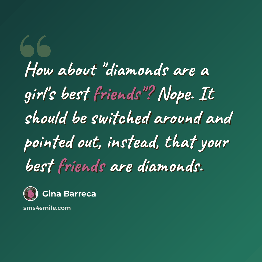 “How about "diamonds are a girl's best friends"? Nope. It should be switched around and pointed out, instead, that your best friends are diamonds.” quote by Gina Barreca