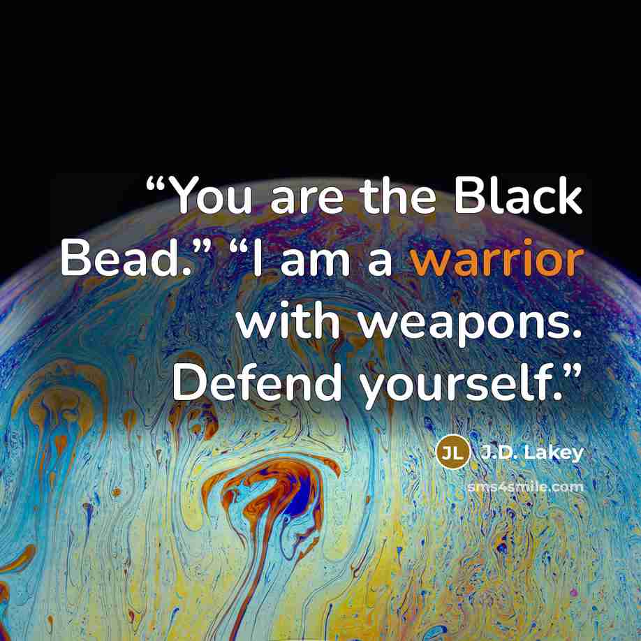 “You are the Black Bead.” “I am a warrior with weapons. Defend yourself.” quote by J.D. Lakey