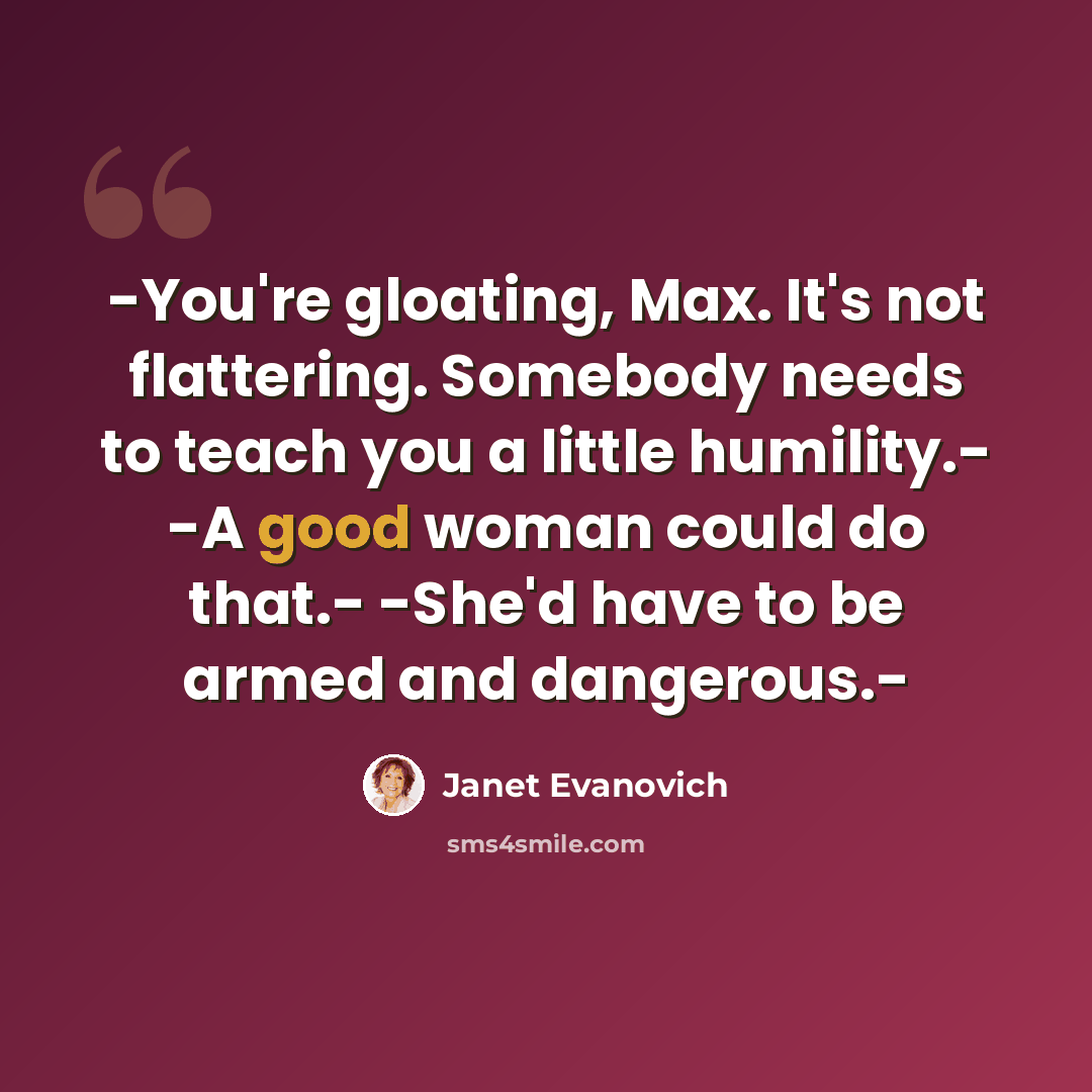 “-You're gloating, Max. It's not flattering. Somebody needs to teach you a little humility.- -A good woman could do that.- -She'd have to be armed and dangerous.-” quote by Janet Evanovich