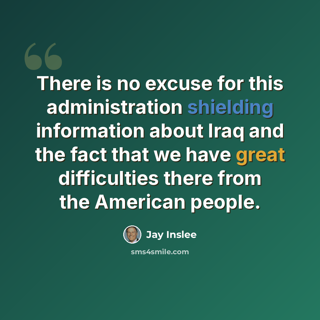 “There is no excuse for this administration shielding information about Iraq and the fact that we have great difficulties there from the American people.” quote by Jay Inslee