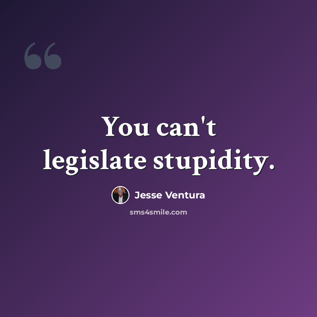 “You can't legislate stupidity.” quote by Jesse Ventura