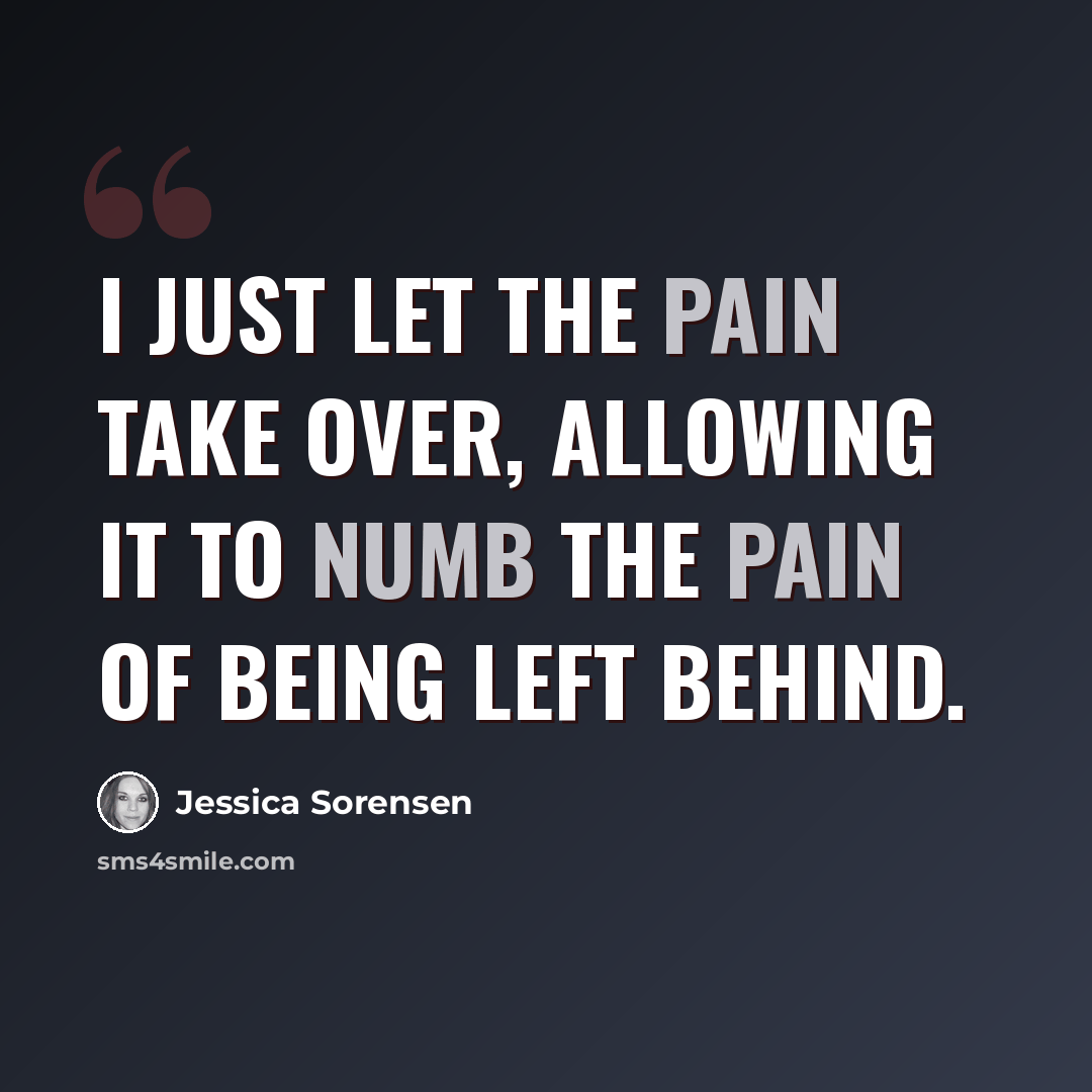 “I just let the pain take over, allowing it to numb the pain of being left behind.” quote by Jessica Sorensen