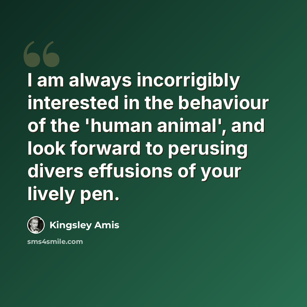 “I am always incorrigibly interested in the behaviour of the 'human animal', and look forward to perusing divers effusions of your lively pen.” quote by Kingsley Amis