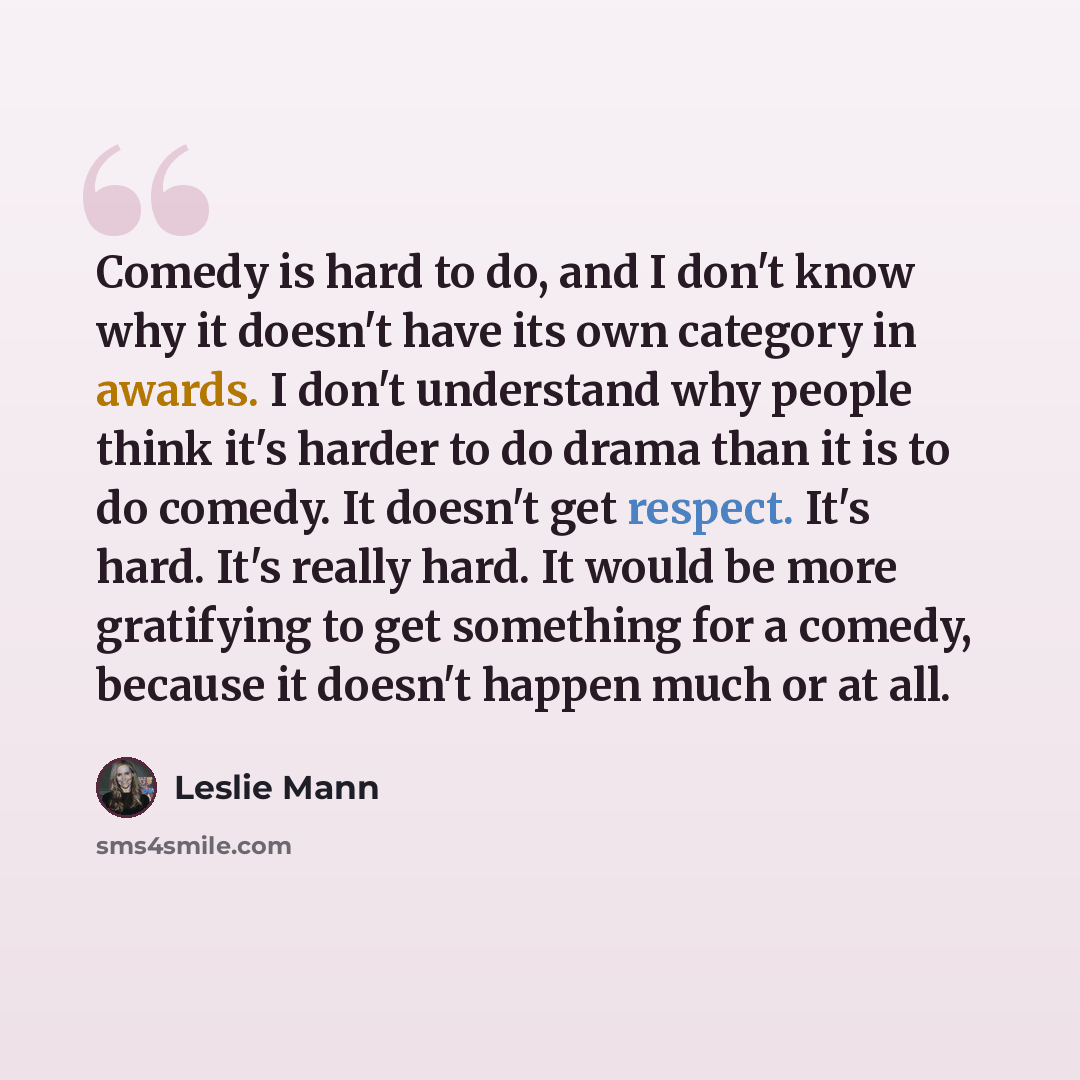 “Comedy is hard to do, and I don't know why it doesn't have its own category in awards. I don't understand why people think it's harder to do drama than it is to do comedy. It doesn't get respect. It's hard. It's really hard. It would be more gratifying to get something for a comedy, because it…” quote by Leslie Mann