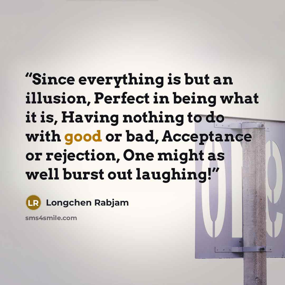 “Since everything is but an illusion, Perfect in being what it is, Having nothing to do with good or bad, Acceptance or rejection, One might as well burst out laughing!” quote by Longchen Rabjam