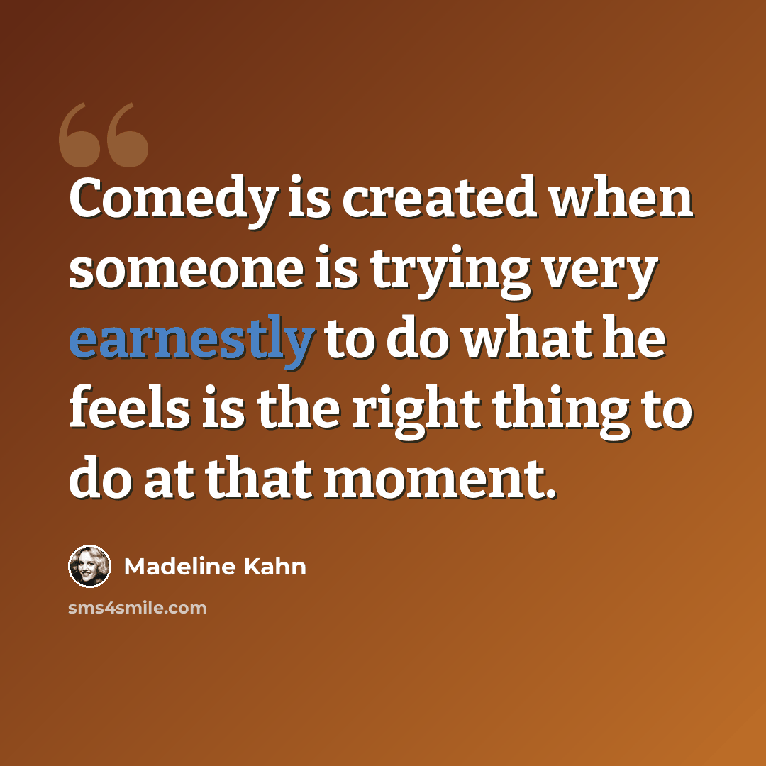 “Comedy is created when someone is trying very earnestly to do what he feels is the right thing to do at that moment.” quote by Madeline Kahn