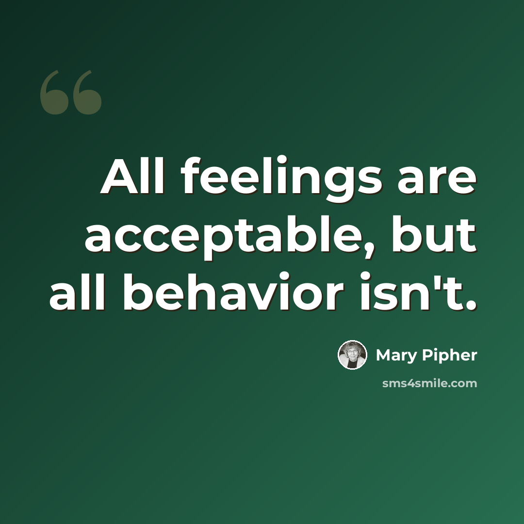 “All feelings are acceptable, but all behavior isn't.” quote by Mary Pipher