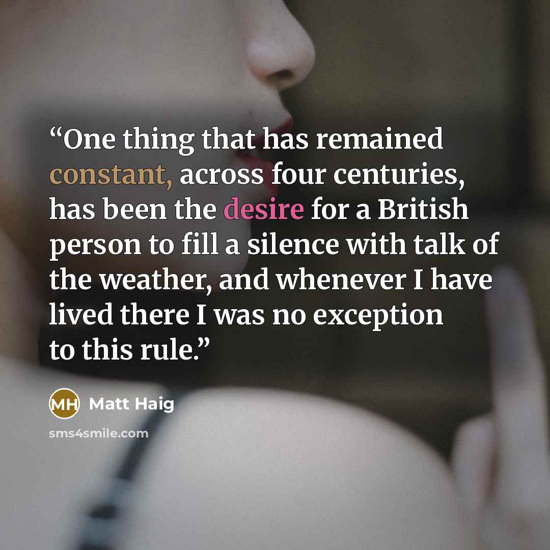 “One thing that has remained constant, across four centuries, has been the desire for a British person to fill a silence with talk of the weather, and whenever I have lived there I was no exception to this rule.” quote by Matt Haig