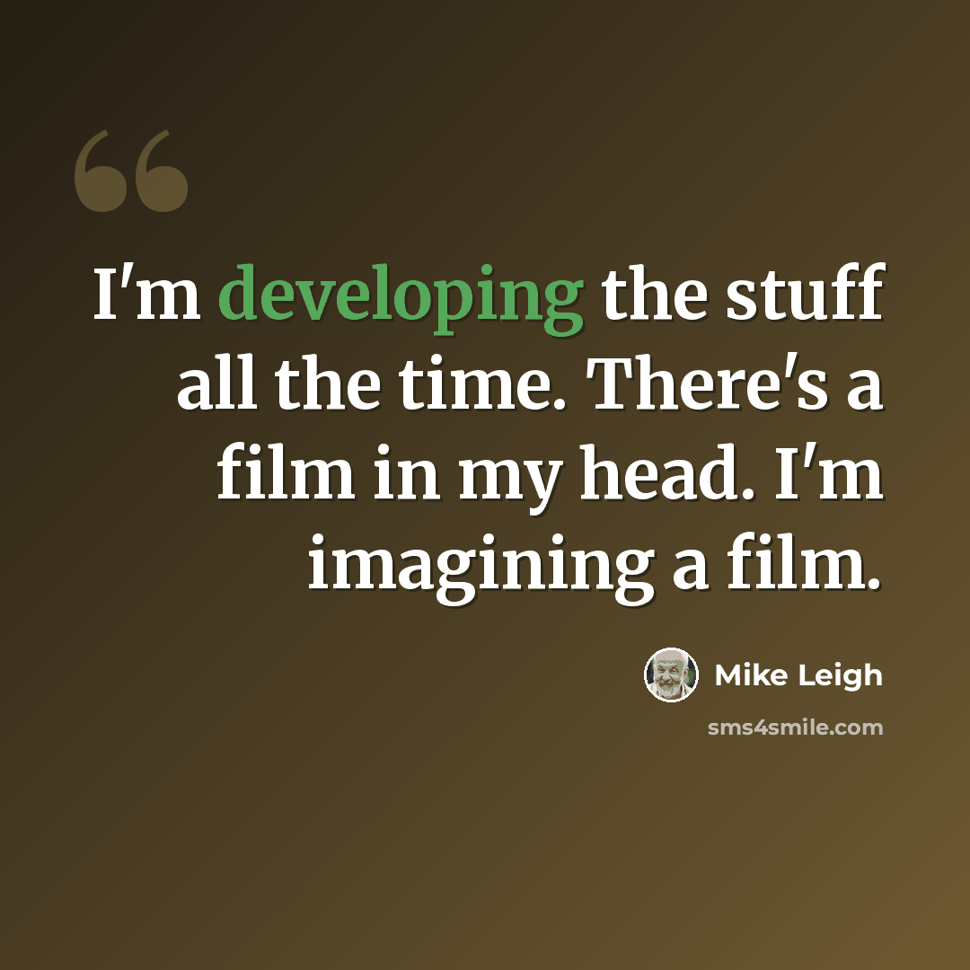 “I'm developing the stuff all the time. There's a film in my head. I'm imagining a film.” quote by Mike Leigh