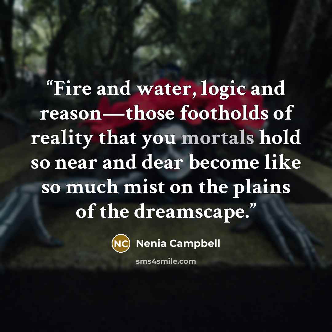 “Fire and water, logic and reason—those footholds of reality that you mortals hold so near and dear become like so much mist on the plains of the dreamscape.” quote by Nenia Campbell