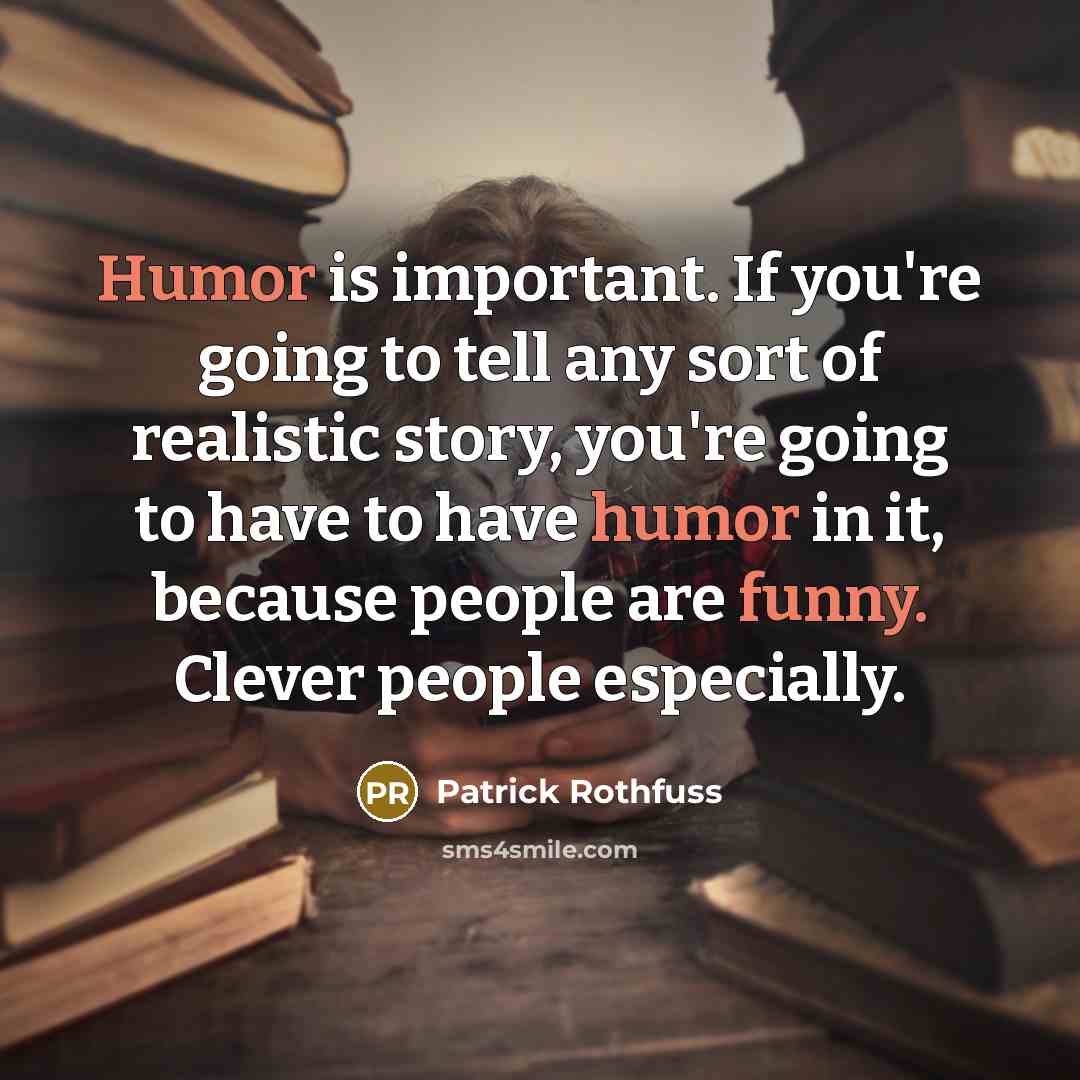 “Humor is important. If you're going to tell any sort of realistic story, you're going to have to have humor in it, because people are funny. Clever people especially.” quote by Patrick Rothfuss