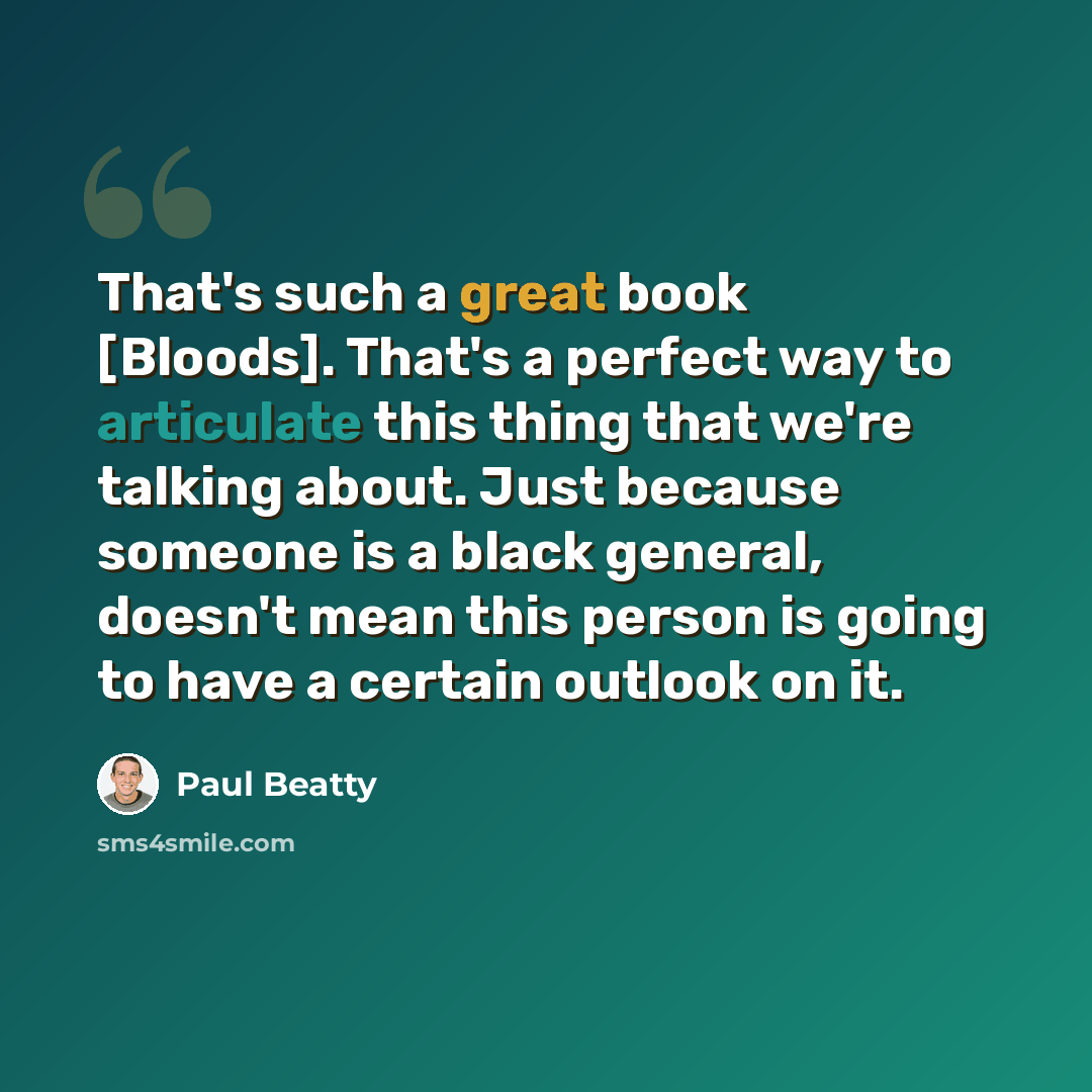 “That's such a great book [Bloods]. That's a perfect way to articulate this thing that we're talking about. Just because someone is a black general, doesn't mean this person is going to have a certain outlook on it.” quote by Paul Beatty
