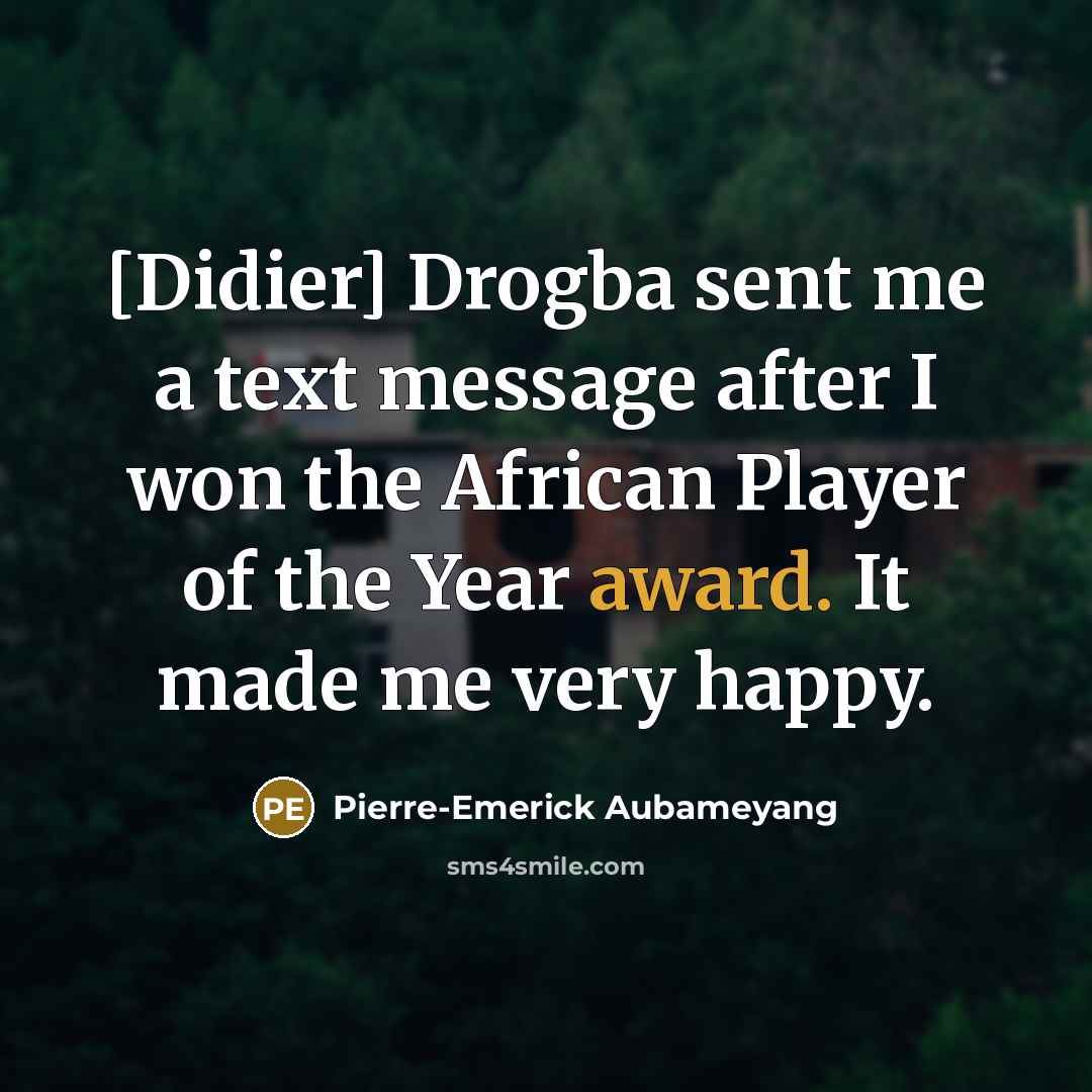 “[Didier] Drogba sent me a text message after I won the African Player of the Year award. It made me very happy.” quote by Pierre-Emerick Aubameyang