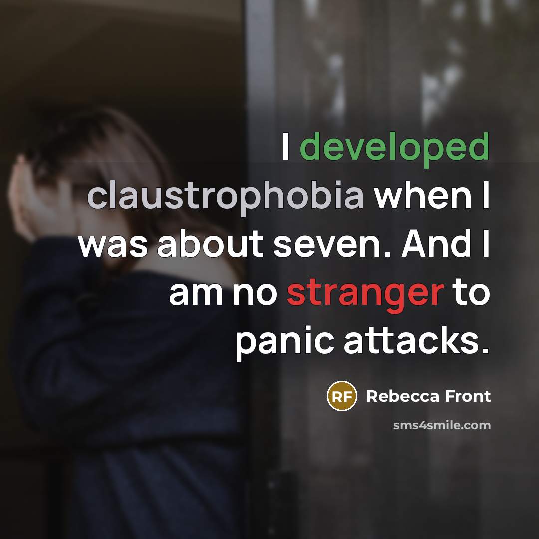 “I developed claustrophobia when I was about seven. And I am no stranger to panic attacks.” quote by Rebecca Front