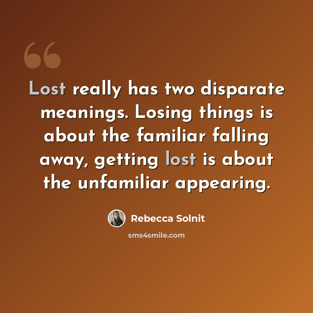 “Lost really has two disparate meanings. Losing things is about the familiar falling away, getting lost is about the unfamiliar appearing.” quote by Rebecca Solnit
