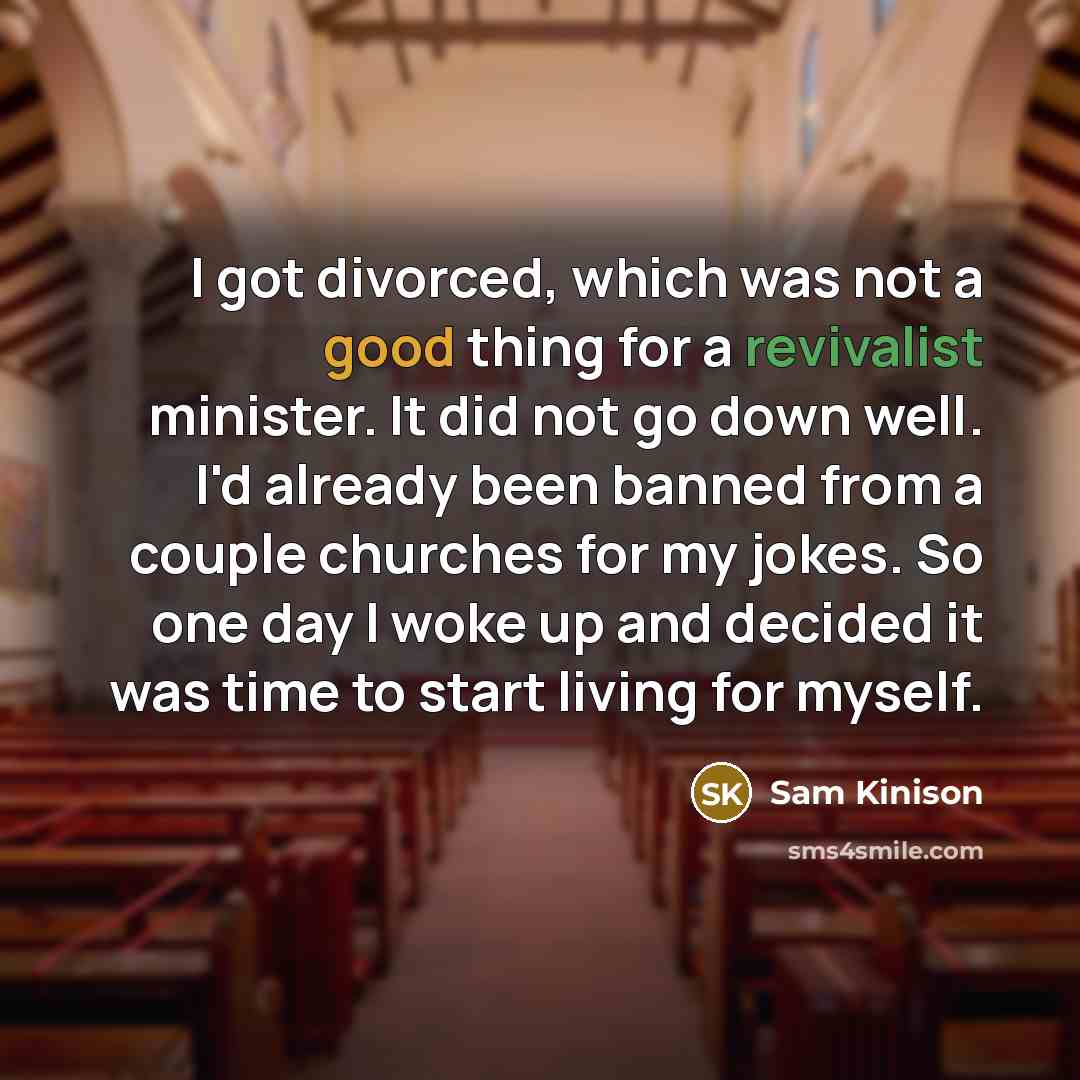 “I got divorced, which was not a good thing for a revivalist minister. It did not go down well. I'd already been banned from a couple churches for my jokes. So one day I woke up and decided it was time to start living for myself.” quote by Sam Kinison