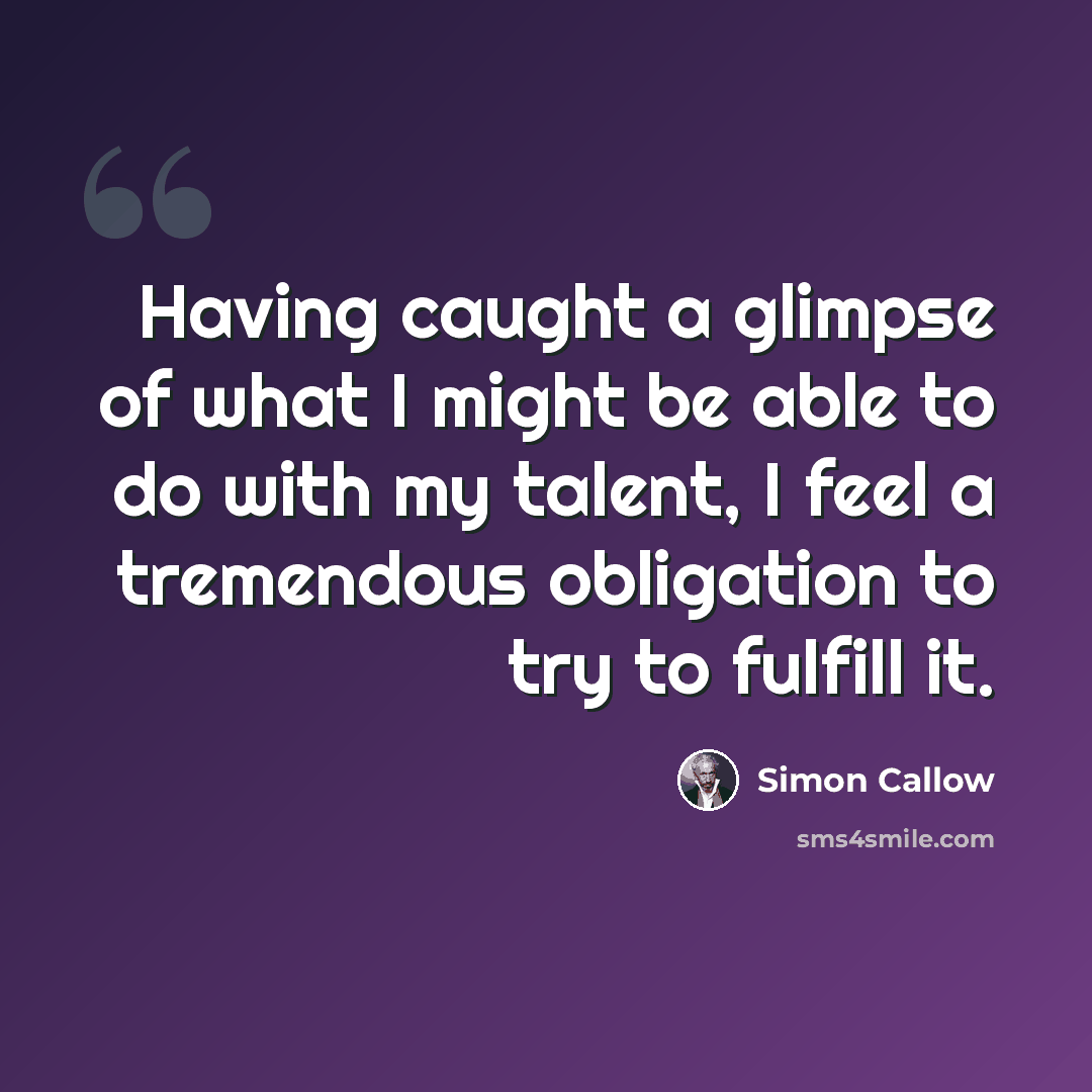 “Having caught a glimpse of what I might be able to do with my talent, I feel a tremendous obligation to try to fulfill it.” quote by Simon Callow