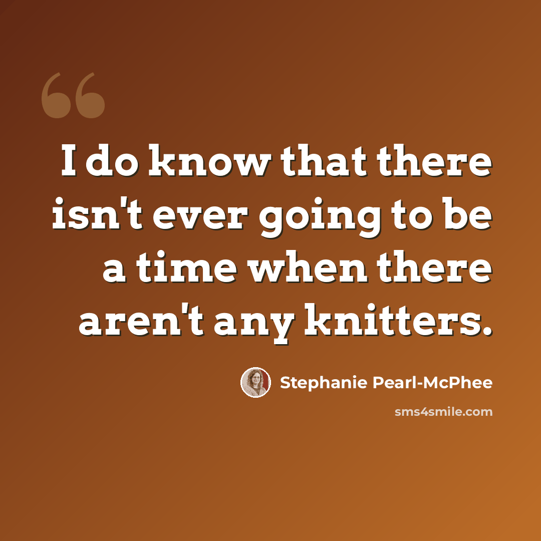 “I do know that there isn't ever going to be a time when there aren't any knitters.” quote by Stephanie Pearl-McPhee