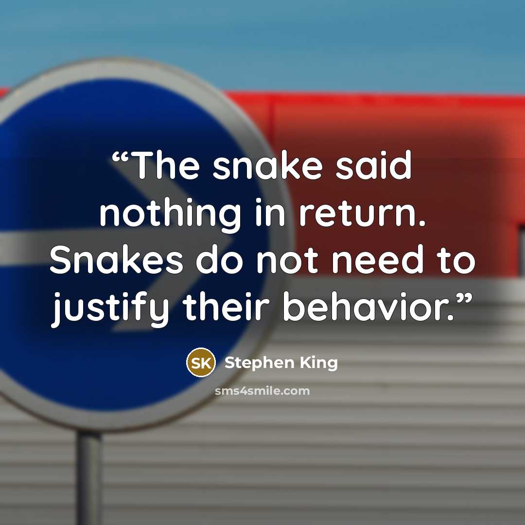 “The snake said nothing in return. Snakes do not need to justify their behavior.” quote by Stephen King