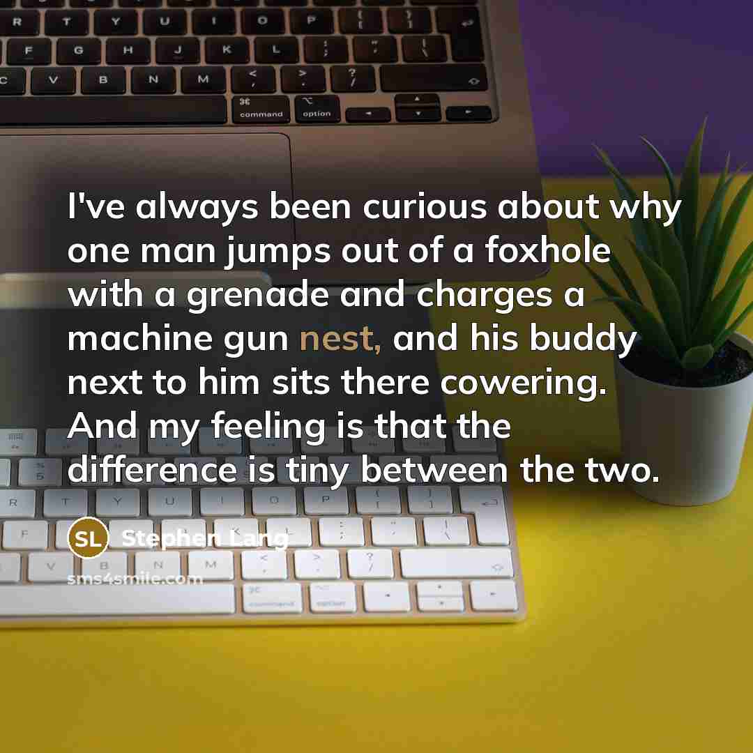 “I've always been curious about why one man jumps out of a foxhole with a grenade and charges a machine gun nest, and his buddy next to him sits there cowering. And my feeling is that the difference is tiny between the two.” quote by Stephen Lang