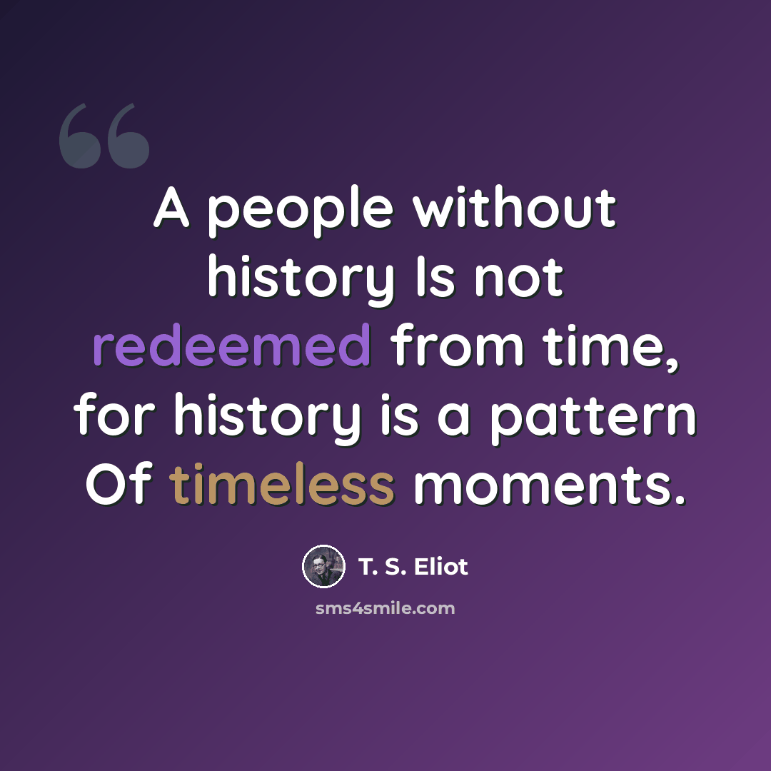 “A people without history Is not redeemed from time, for history is a pattern Of timeless moments.” quote by T. S. Eliot