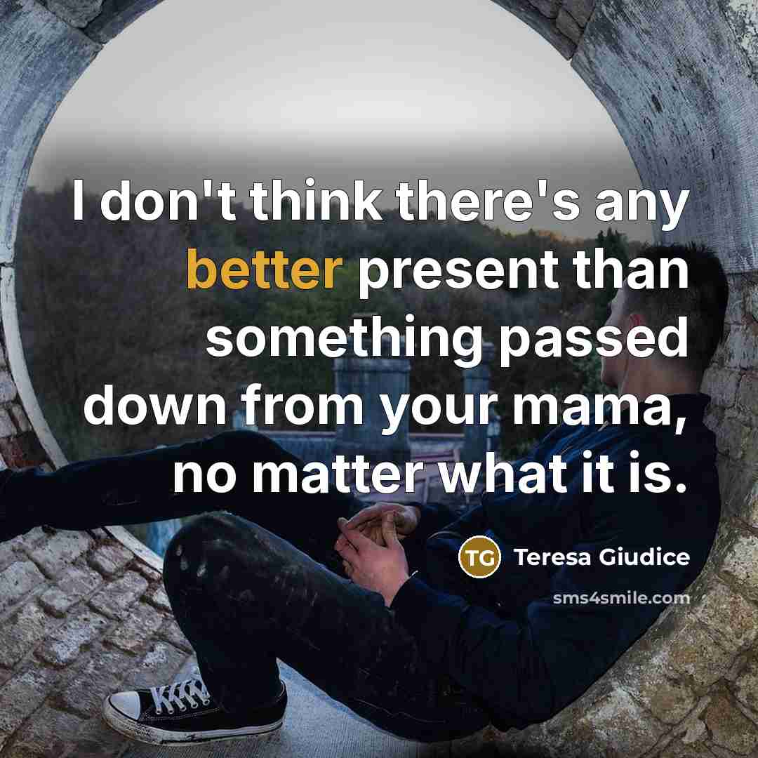 “I don't think there's any better present than something passed down from your mama, no matter what it is.” quote by Teresa Giudice