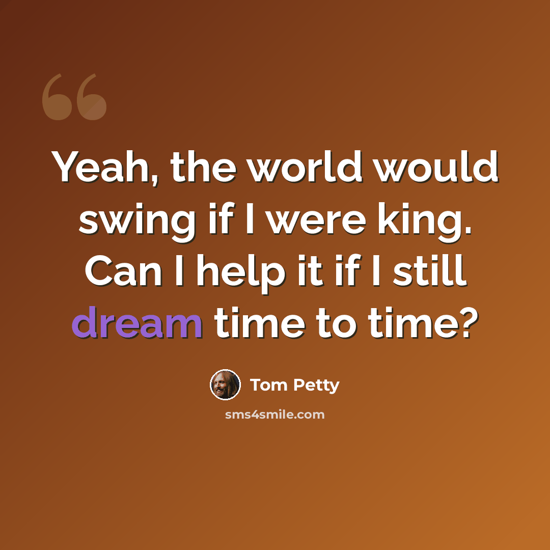 “Yeah, the world would swing if I were king. Can I help it if I still dream time to time?” quote by Tom Petty