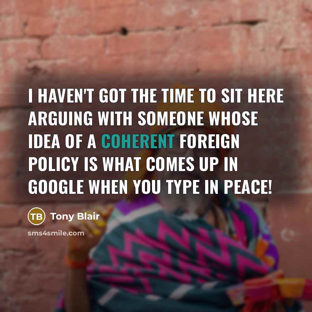 “I haven't got the time to sit here arguing with someone whose idea of a coherent foreign policy is what comes up in Google when you type in peace!” quote by Tony Blair