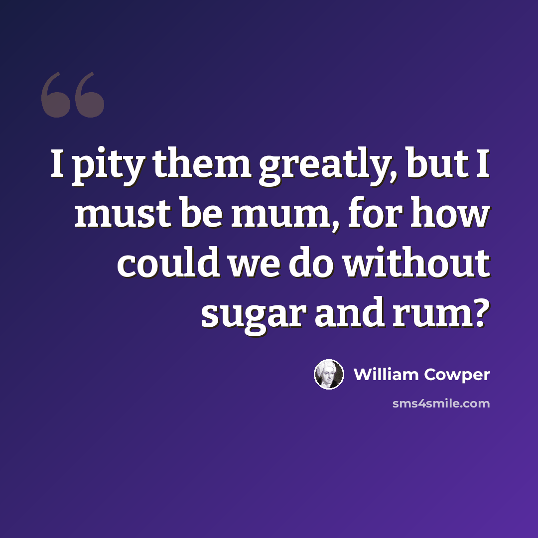 “I pity them greatly, but I must be mum, for how could we do without sugar and rum?” quote by William Cowper