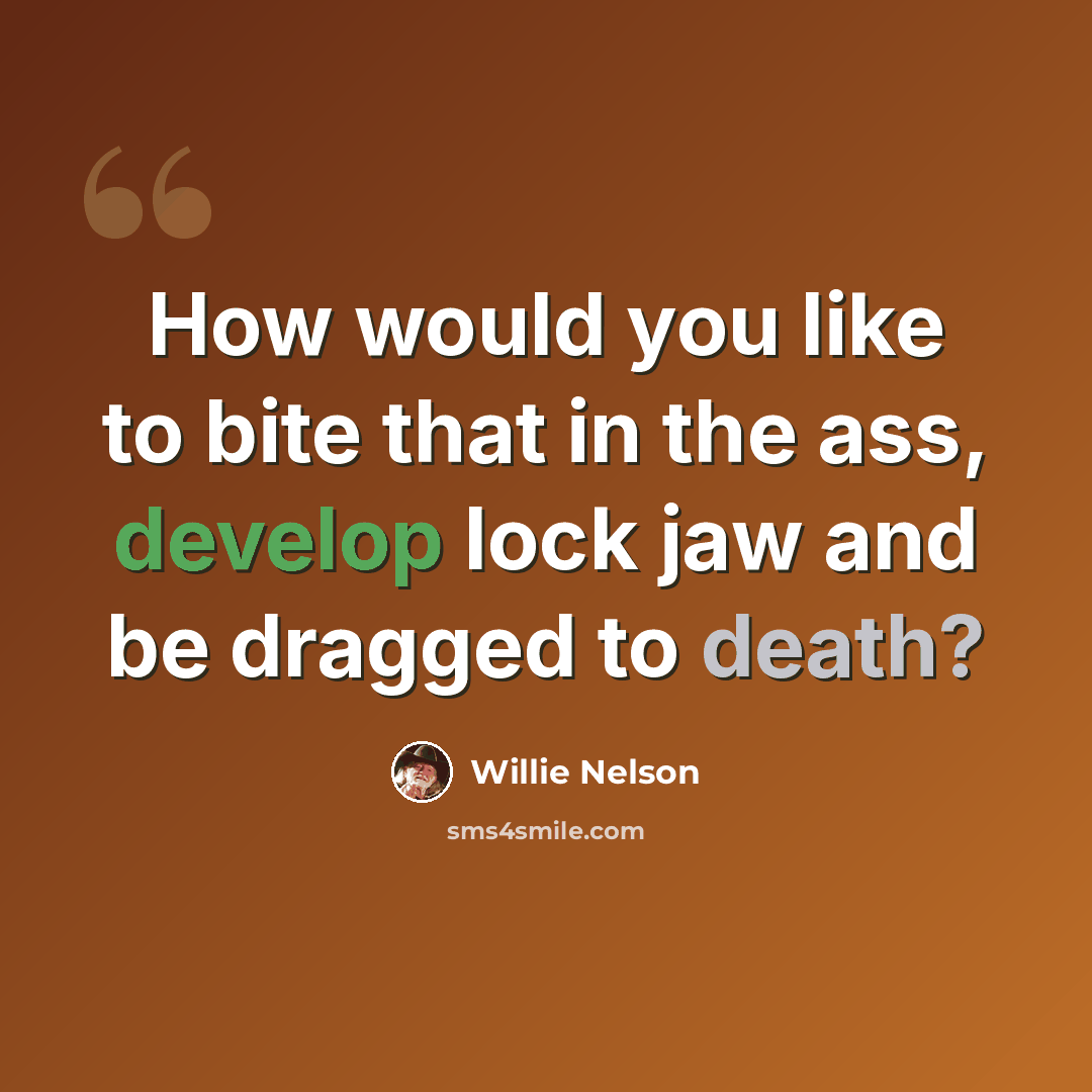“How would you like to bite that in the ass, develop lock jaw and be dragged to death?” quote by Willie Nelson