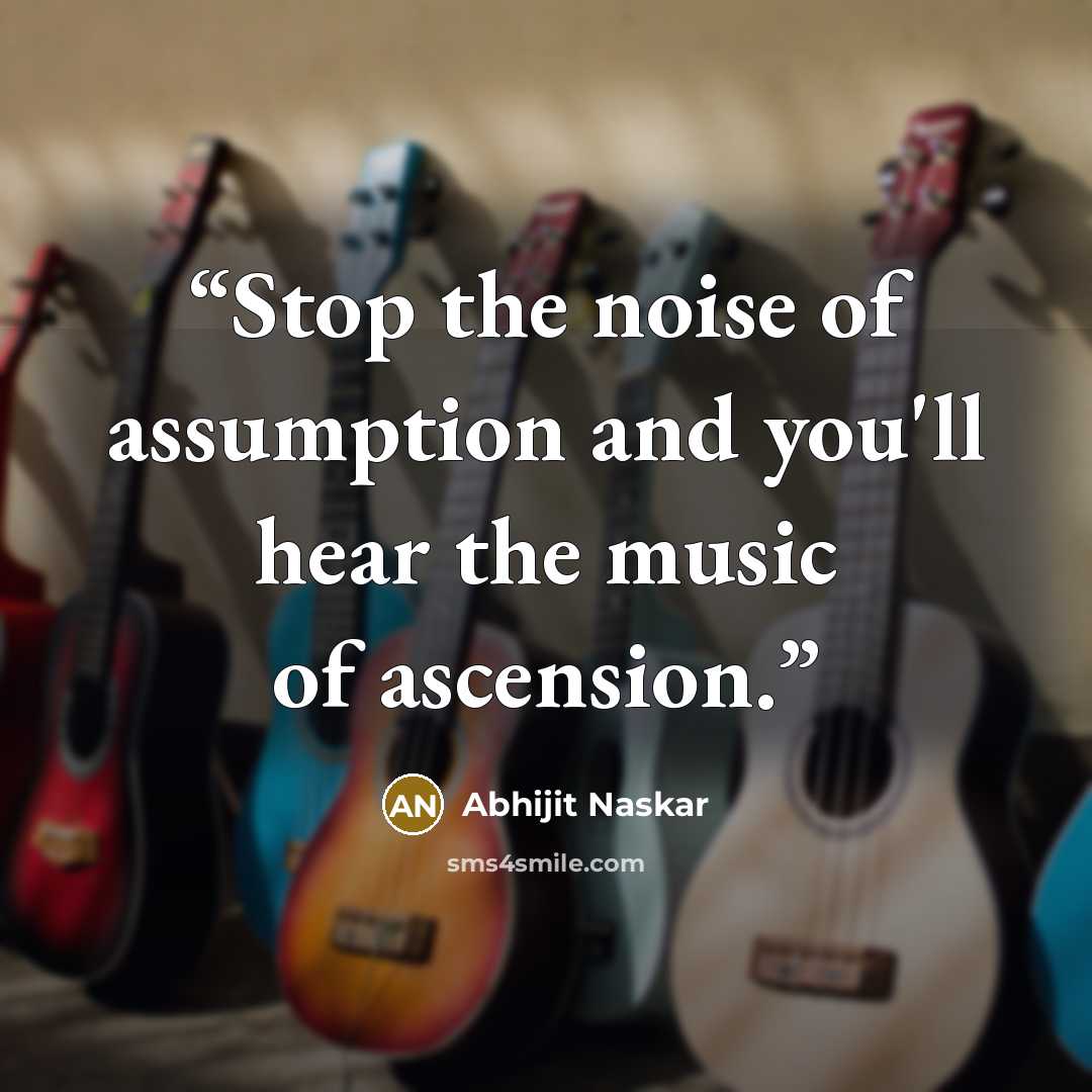 “Stop the noise of assumption and you'll hear the music of ascension.” quote by Abhijit Naskar