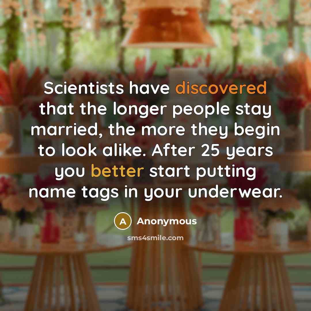 “Scientists have discovered that the longer people stay married, the more they begin to look alike. After 25 years you better start putting name tags in your underwear.” quote by Anonymous