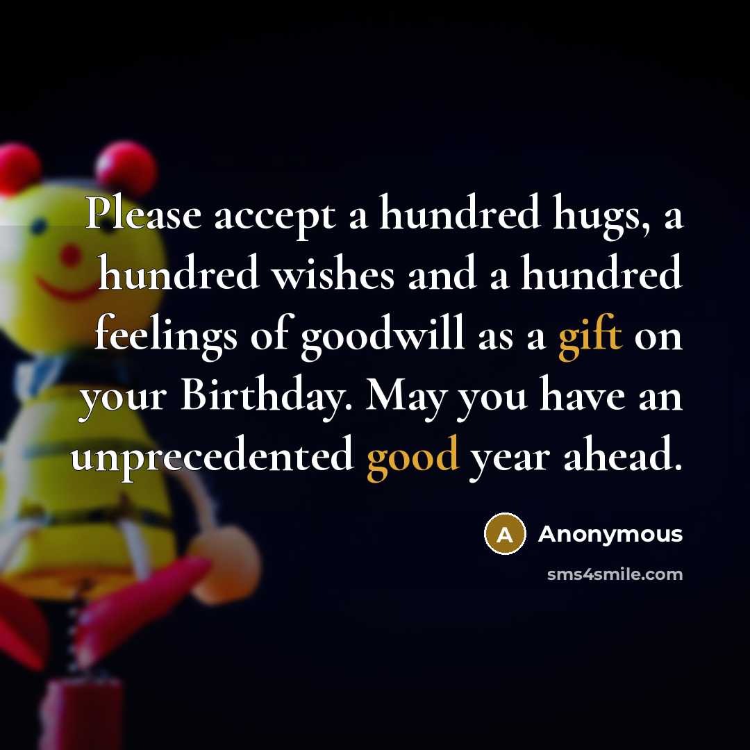 “Please accept a hundred hugs, a hundred wishes and a hundred feelings of goodwill as a gift on your Birthday. May you have an unprecedented good year ahead.” quote by Anonymous
