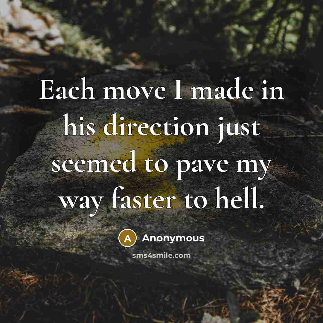 “Each move I made in his direction just seemed to pave my way faster to hell.” quote by Anonymous
