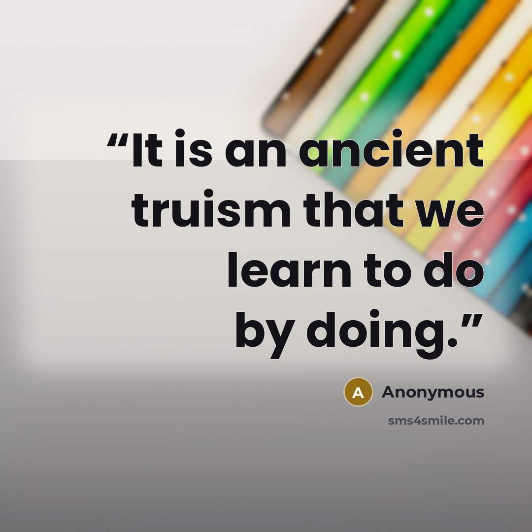 “It is an ancient truism that we learn to do by doing.” quote by Anonymous