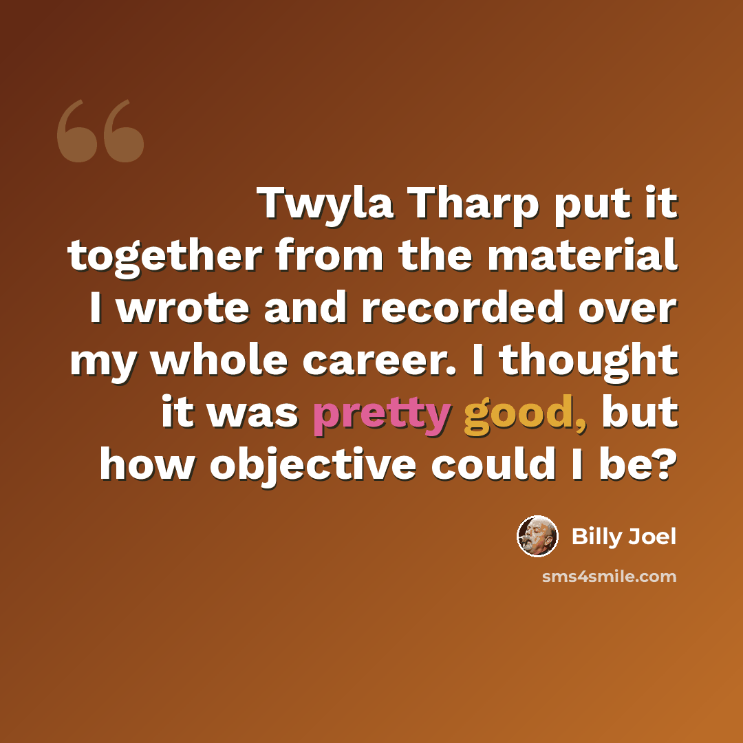 “Twyla Tharp put it together from the material I wrote and recorded over my whole career. I thought it was pretty good, but how objective could I be?” quote by Billy Joel