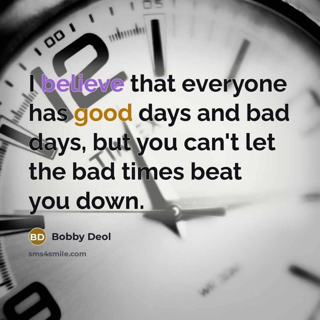 “I believe that everyone has good days and bad days, but you can't let the bad times beat you down.” quote by Bobby Deol