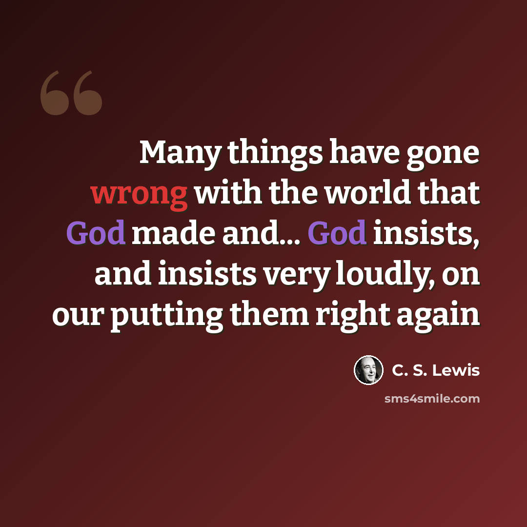 “Many things have gone wrong with the world that God made and... God insists, and insists very loudly, on our putting them right again” quote by C. S. Lewis