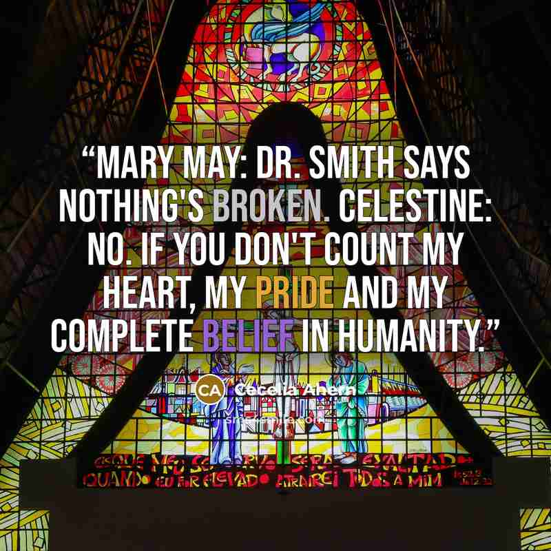 “Mary May: Dr. Smith says nothing's broken. Celestine: No. If you don't count my heart, my pride and my complete belief in humanity.” quote by Cecelia Ahern