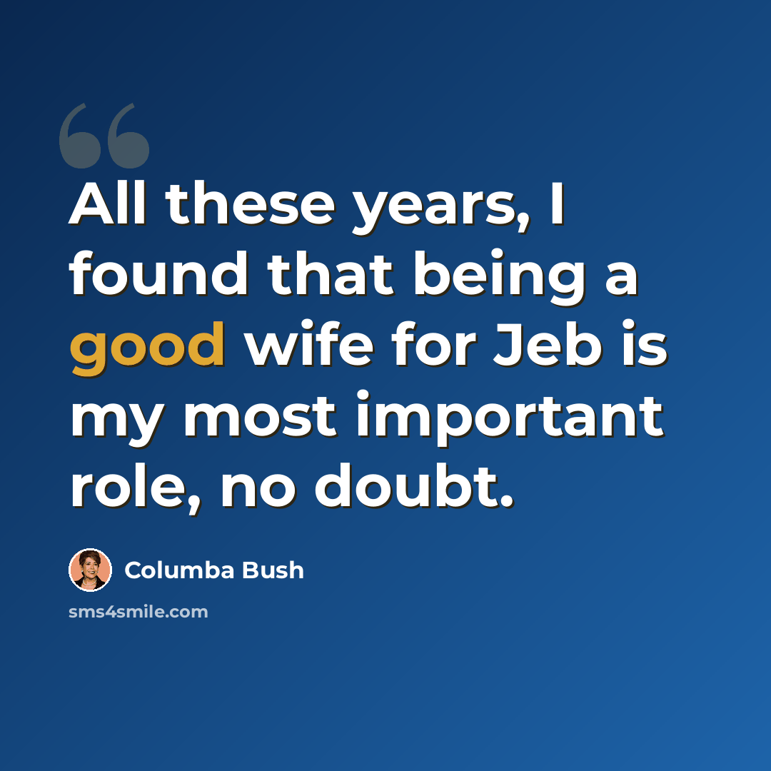 “All these years, I found that being a good wife for Jeb is my most important role, no doubt.” quote by Columba Bush