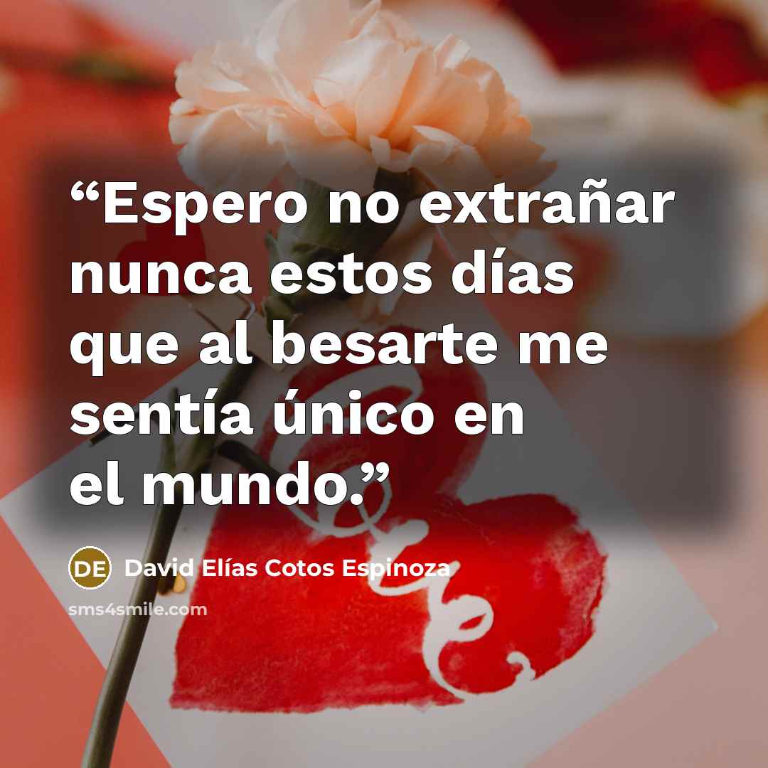 “Espero no extrañar nunca estos días que al besarte me sentía único en el mundo.” quote by David Elías Cotos Espinoza