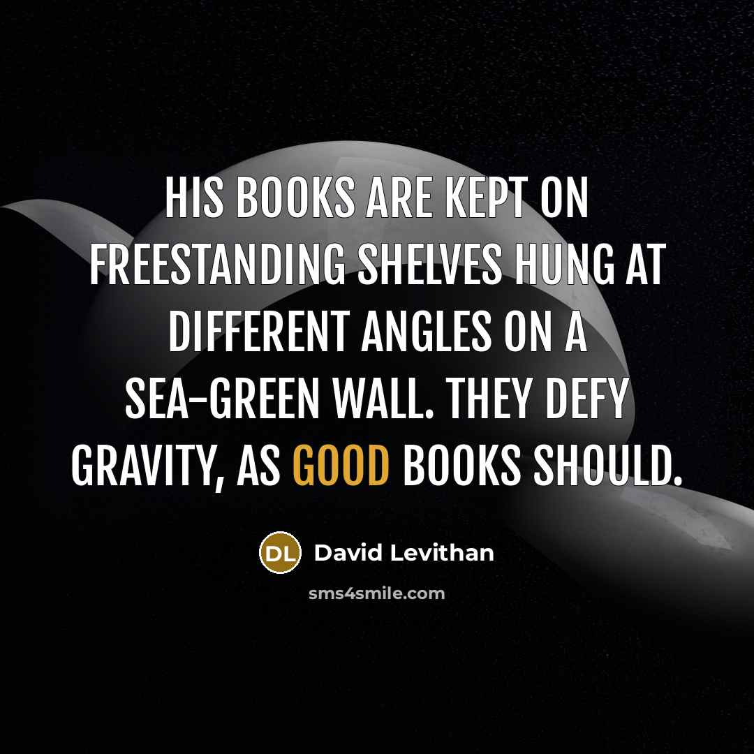 “His books are kept on freestanding shelves hung at different angles on a sea-green wall. They defy gravity, as good books should.” quote by David Levithan